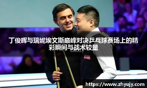 丁俊晖与瑞妮埃文斯巅峰对决乒乓球赛场上的精彩瞬间与战术较量