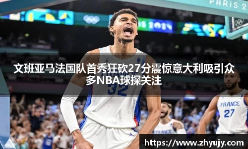 文班亚马法国队首秀狂砍27分震惊意大利吸引众多NBA球探关注
