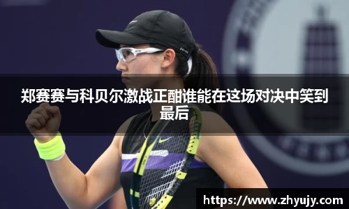 郑赛赛与科贝尔激战正酣谁能在这场对决中笑到最后