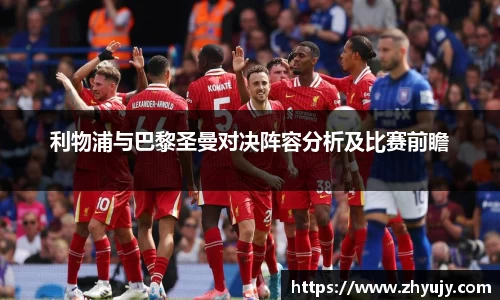 利物浦与巴黎圣曼对决阵容分析及比赛前瞻