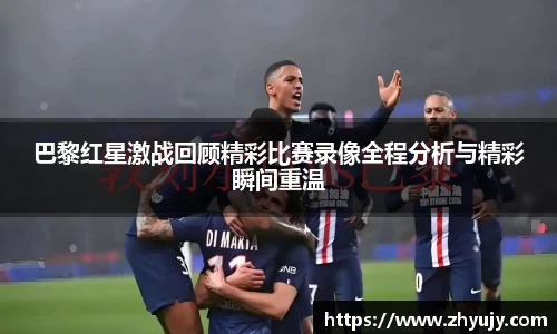 巴黎红星激战回顾精彩比赛录像全程分析与精彩瞬间重温