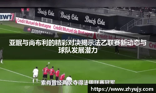 亚眠与尚布利的精彩对决揭示法乙联赛新动态与球队发展潜力