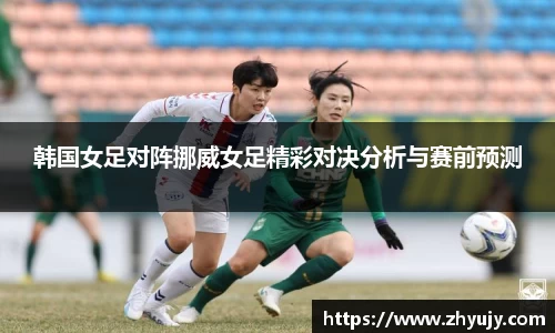 韩国女足对阵挪威女足精彩对决分析与赛前预测