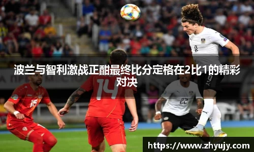 波兰与智利激战正酣最终比分定格在2比1的精彩对决