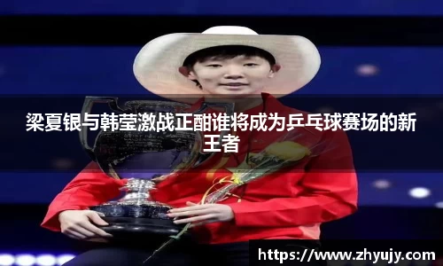 梁夏银与韩莹激战正酣谁将成为乒乓球赛场的新王者