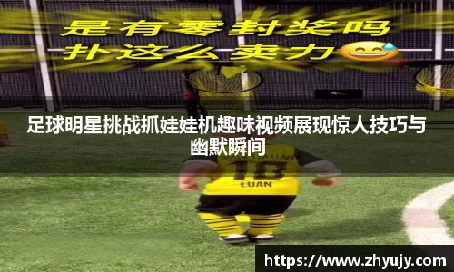 足球明星挑战抓娃娃机趣味视频展现惊人技巧与幽默瞬间