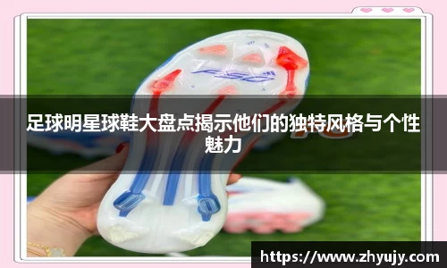 足球明星球鞋大盘点揭示他们的独特风格与个性魅力