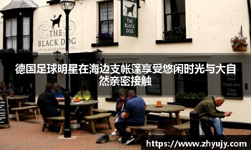 德国足球明星在海边支帐篷享受悠闲时光与大自然亲密接触