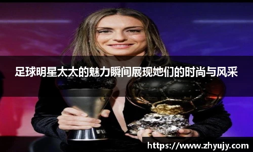 足球明星太太的魅力瞬间展现她们的时尚与风采