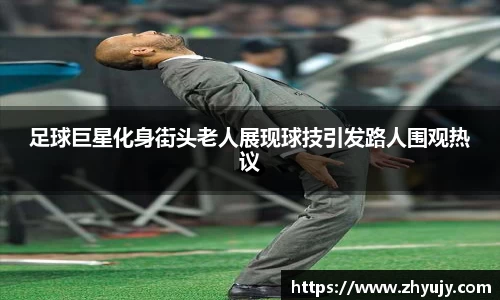 足球巨星化身街头老人展现球技引发路人围观热议