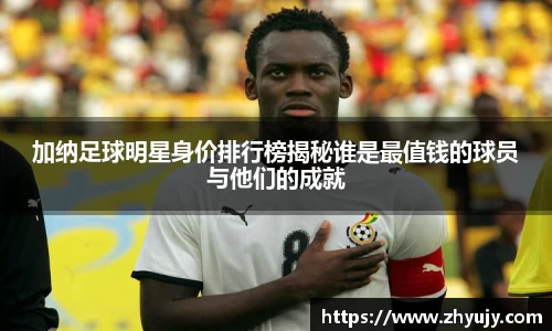 加纳足球明星身价排行榜揭秘谁是最值钱的球员与他们的成就