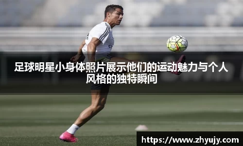 足球明星小身体照片展示他们的运动魅力与个人风格的独特瞬间