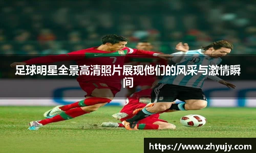 足球明星全景高清照片展现他们的风采与激情瞬间