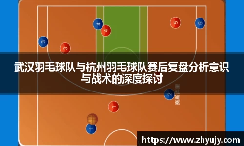 武汉羽毛球队与杭州羽毛球队赛后复盘分析意识与战术的深度探讨