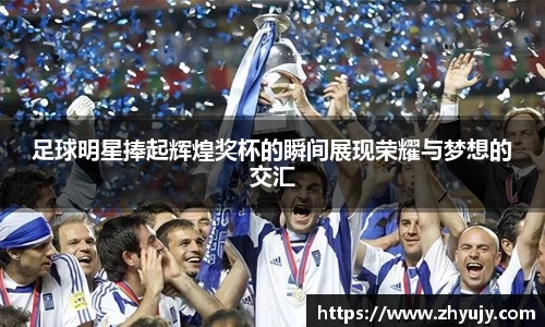 足球明星捧起辉煌奖杯的瞬间展现荣耀与梦想的交汇