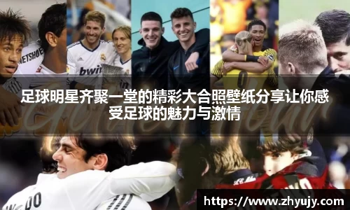 足球明星齐聚一堂的精彩大合照壁纸分享让你感受足球的魅力与激情
