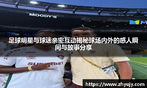 足球明星与球迷亲密互动揭秘球场内外的感人瞬间与故事分享
