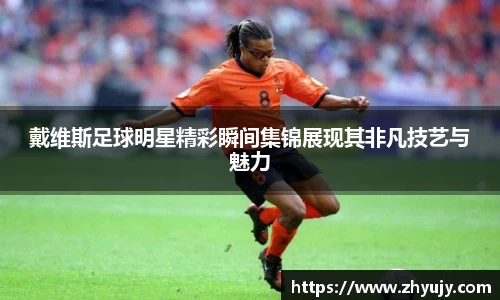 戴维斯足球明星精彩瞬间集锦展现其非凡技艺与魅力