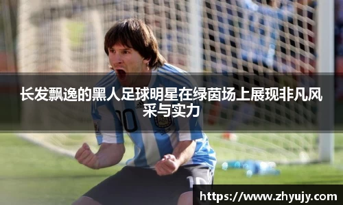 长发飘逸的黑人足球明星在绿茵场上展现非凡风采与实力